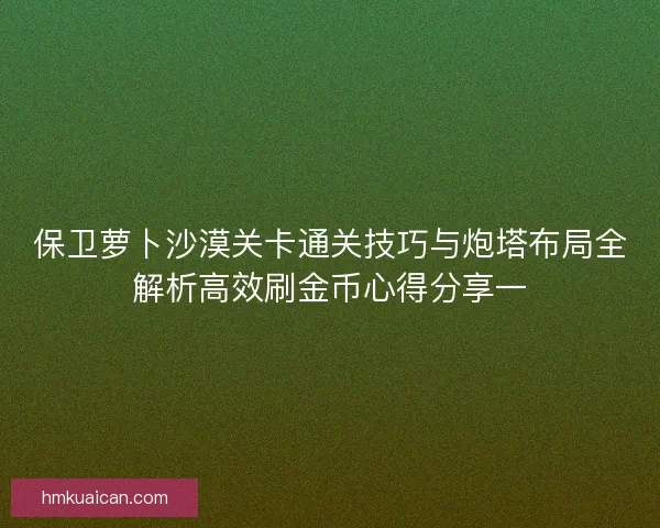 保卫萝卜沙漠关卡通关技巧与炮塔布局全解析高效刷金币心得分享一 保卫萝卜沙漠关卡通关技巧与炮塔布局全解析高效刷金币心得分享一