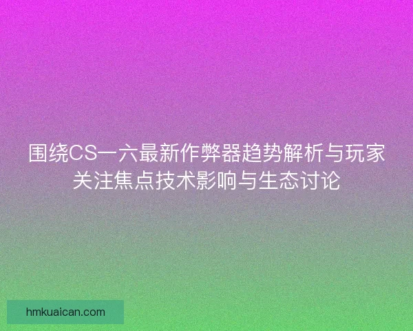 围绕CS一六最新作弊器趋势解析与玩家关注焦点技术影响与生态讨论