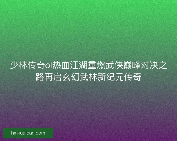 少林传奇ol热血江湖重燃武侠巅峰对决之路再启玄幻武林新纪元传奇 少林传奇ol热血江湖重燃武侠巅峰对决之路再启玄幻武林新纪元传奇
