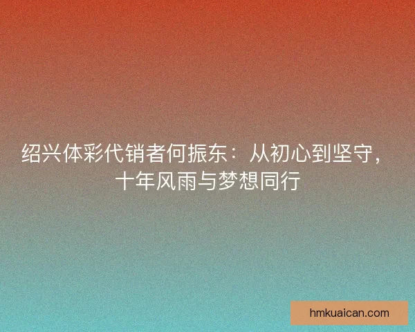 绍兴体彩代销者何振东：从初心到坚守，十年风雨与梦想同行