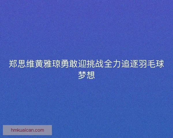 郑思维黄雅琼勇敢迎挑战全力追逐羽毛球梦想