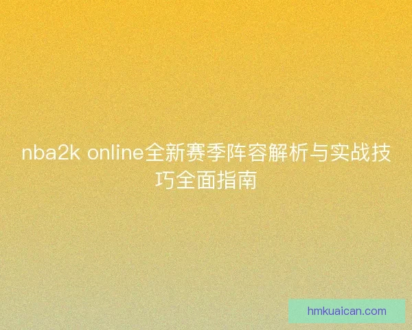 nba2k online全新赛季阵容解析与实战技巧全面指南 nba2k online全新赛季阵容解析与实战技巧全面指南