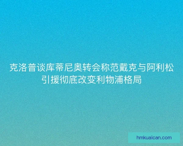 克洛普谈库蒂尼奥转会称范戴克与阿利松引援彻底改变利物浦格局