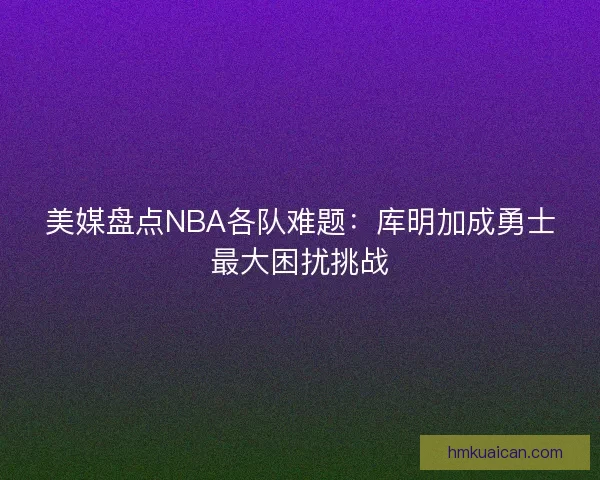 美媒盘点NBA各队难题：库明加成勇士最大困扰挑战