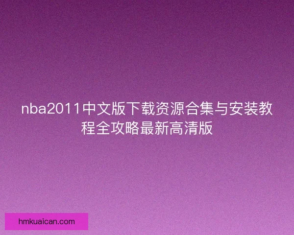 nba2011中文版下载资源合集与安装教程全攻略最新高清版