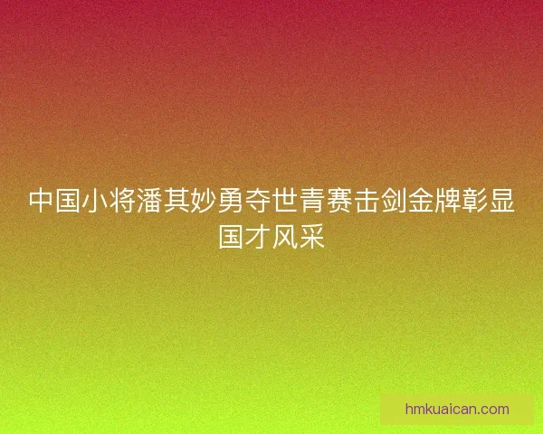 中国小将潘其妙勇夺世青赛击剑金牌彰显国才风采