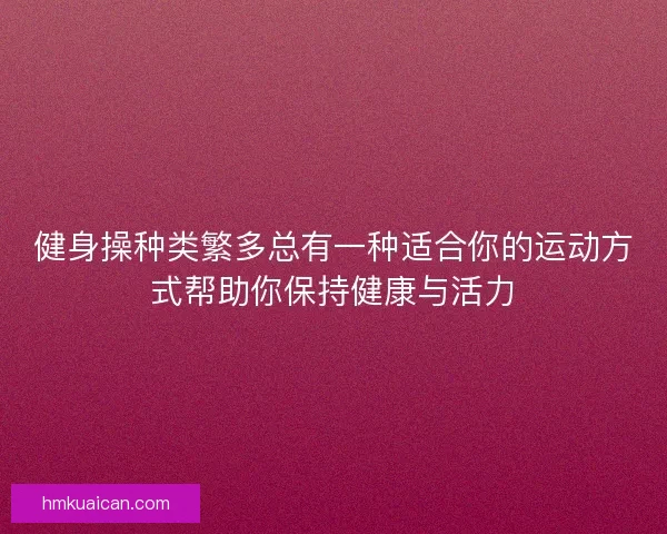 健身操种类繁多总有一种适合你的运动方式帮助你保持健康与活力