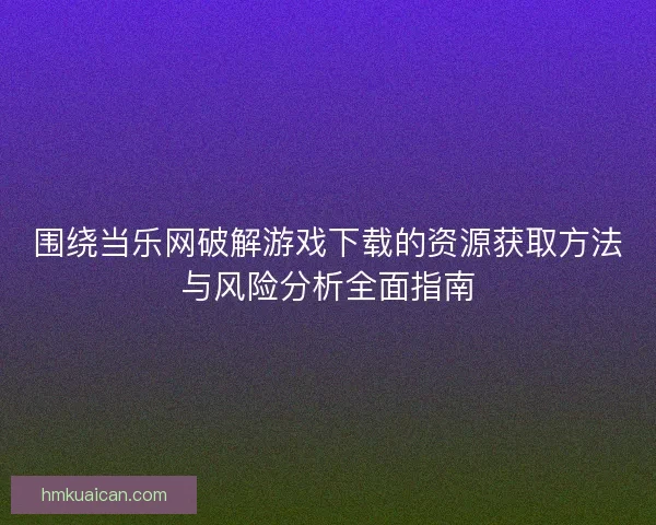 围绕当乐网破解游戏下载的资源获取方法与风险分析全面指南