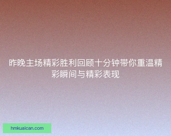 昨晚主场精彩胜利回顾十分钟带你重温精彩瞬间与精彩表现