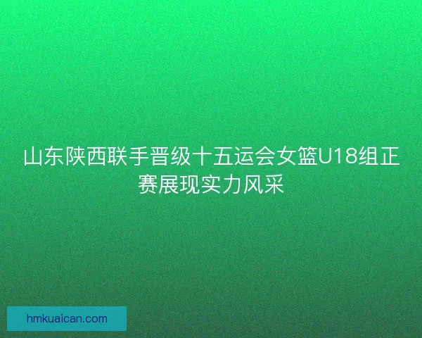 山东陕西联手晋级十五运会女篮U18组正赛展现实力风采