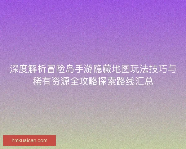 深度解析冒险岛手游隐藏地图玩法技巧与稀有资源全攻略探索路线汇总
