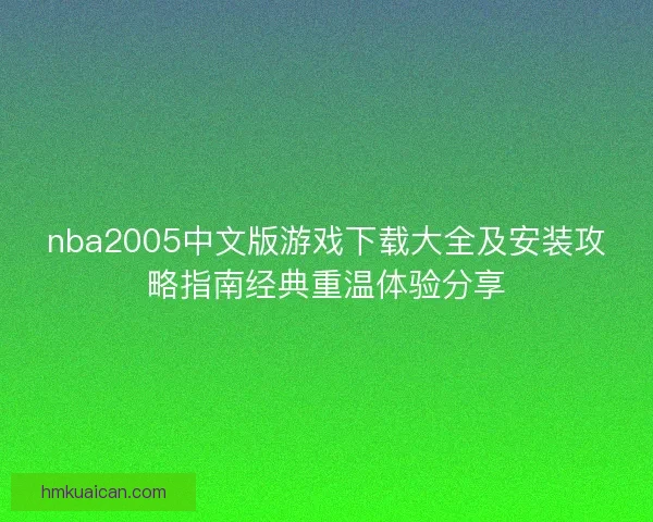 nba2005中文版游戏下载大全及安装攻略指南经典重温体验分享 nba2005中文版游戏下载大全及安装攻略指南经典重温体验分享