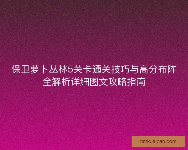 保卫萝卜丛林5关卡通关技巧与高分布阵全解析详细图文攻略指南 保卫萝卜丛林5关卡通关技巧与高分布阵全解析详细图文攻略指南