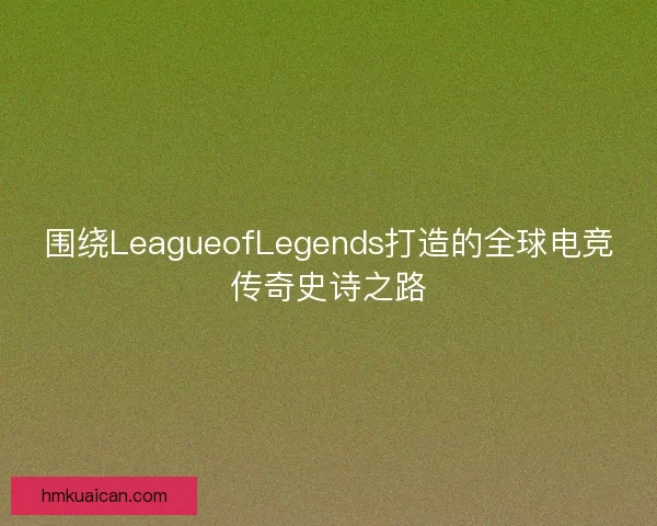 围绕LeagueofLegends打造的全球电竞传奇史诗之路